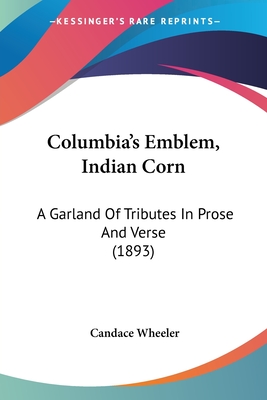 Columbia's Emblem, Indian Corn: A Garland Of Tributes In Prose And Verse (1893)