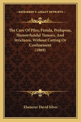 The Cure Of Piles, Fistula, Prolapsus, Hemorrhoidal Tumors, And Strictures, Without Cutting Or Confinement (1869)