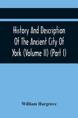History And Description Of The Ancient City Of York; Comprising All The Most Interesting Information, Already Published In Drake'S Eboracum (Volume Ii