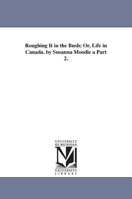Roughing It in the Bush; Or, Life in Canada. by Susanna Moodie a Part 2.
