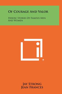 Of Courage and Valor: Heroic Stories of Famous Men and Women