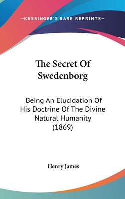 The Secret Of Swedenborg: Being An Elucidation Of His Doctrine Of The Divine Natural Humanity (1869)