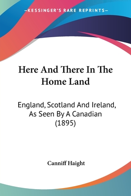 Here And There In The Home Land: England, Scotland And Ireland, As Seen By A Canadian (1895)