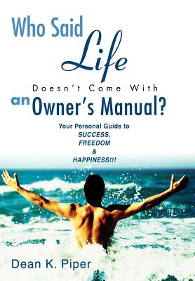 Who Said Life Doesn't Come With an Owner's Manual?: Your Personal Guide to SUCCESS, FREEDOM & HAPPINESS!!!