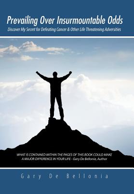 Prevailing Over Insurmountable Odds: Discover My Secret for Defeating Cancer & Other Life Threatening Adversities