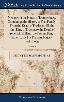 Memoirs of the House of Brandenburg. Containing, the History of That Family, From the Death of Frederick III. the First King of Prussia, to the Death