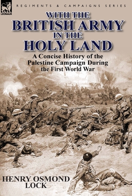 With the British Army in the Holy Land: A Concise History of the Palestine Campaign During the First World War