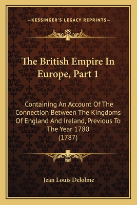 The British Empire In Europe, Part 1: Containing An Account Of The Connection Between The Kingdoms Of England And Ireland, Previous To The Year 1780 (