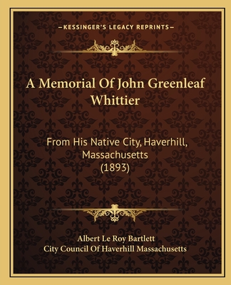 A Memorial Of John Greenleaf Whittier: From His Native City, Haverhill, Massachusetts (1893)