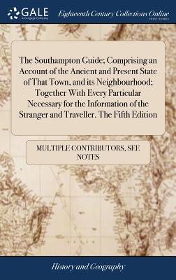 The Southampton Guide; Comprising an Account of the Ancient and Present State of That Town, and its Neighbourhood; Together With Every Particular Nece
