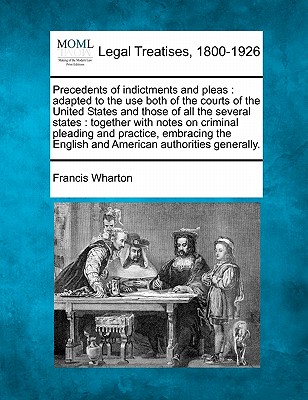 Precedents of indictments and pleas: adapted to the use both of the courts of the United States and those of all the several states: together with not