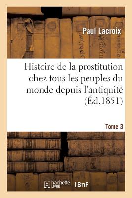 Histoire de la prostitution chez tous les peuples du monde. Tome 3: depuis l'antiquité la plus reculée jusqu'à nos jours