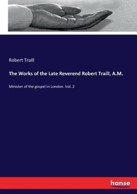 The Works of the Late Reverend Robert Traill, A.M.: Minister of the gospel in London. Vol. 2