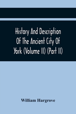 History And Description Of The Ancient City Of York; Comprising All The Most Interesting Information, Already Published In Drake'S Eboracum (Volume Ii