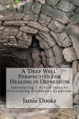 A Deep Well Perspective For Healing in Depression: Introducing 7 Action Steps to Overcoming Symptoms