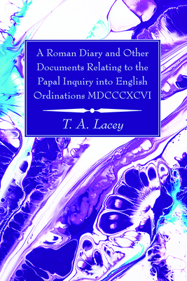 A Roman Diary and Other Documents Relating to the Papal Inquiry into English Ordinations MDCCCXCVI