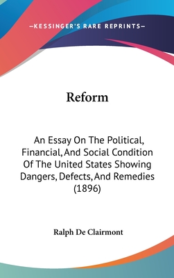 Reform: An Essay On The Political, Financial, And Social Condition Of The United States Showing Dangers, Defects, And Remedies (1896)