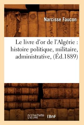 Le livre d'or de l'Algérie: histoire politique, militaire, administrative, (Éd.1889)