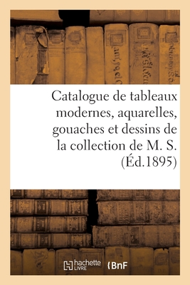 Catalogue de Tableaux Modernes, Aquarelles, Gouaches Et Dessins de la Collection de M. S.