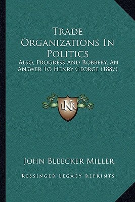 Trade Organizations In Politics: Also, Progress And Robbery, An Answer To Henry George (1887)