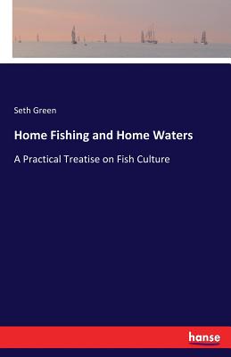 Home Fishing and Home Waters: A Practical Treatise on Fish Culture