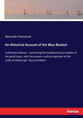 An Historical Account of the Blue Blanket: craftsmens banner - containing the fundamental principles of the good-town, with the powers and prerogative