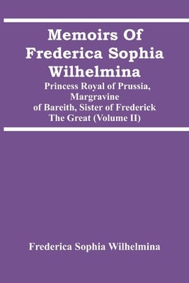 Memoirs Of Frederica Sophia Wilhelmina: Princess Royal Of Prussia, Margravine Of Bareith, Sister Of Frederick The Great (Volume Ii)