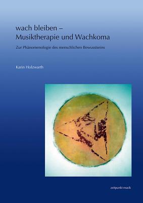 Wach Bleiben - Musiktherapie Und Wachkoma: Zur Phänomenologie Des Menschlichen Bewusstseins