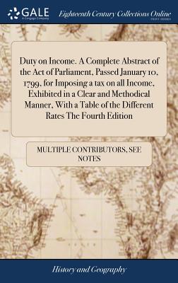 Duty on Income. A Complete Abstract of the Act of Parliament, Passed January 10, 1799, for Imposing a tax on all Income, Exhibited in a Clear and Meth