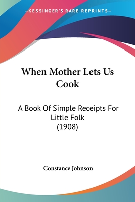 When Mother Lets Us Cook: A Book Of Simple Receipts For Little Folk (1908)