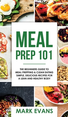 Meal Prep: 101 - The Beginner's Guide to Meal Prepping and Clean Eating - Simple, Delicious Recipes for a Lean and Healthy Body (Meal Prep Series) (Vo