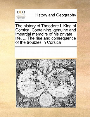 The history of Theodore I. King of Corsica. Containing, genuine and impartial memoirs of his private life, ... The rise and consequence of the trouble