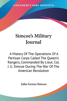 Simcoe's Military Journal: A History Of The Operations Of A Partisan Corps Called The Queen's Rangers, Commanded By Lieut. Col. J. G. Simcoe Duri