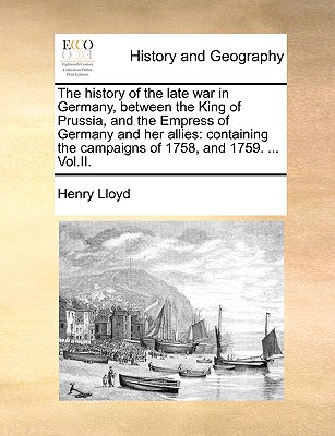 The History of the Late War in Germany, Between the King of Prussia, and the Empress of Germany and Her Allies: Containing the Campaigns of 1758, and
