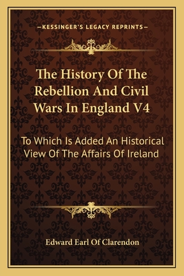 The History Of The Rebellion And Civil Wars In England V4: To Which Is Added An Historical View Of The Affairs Of Ireland