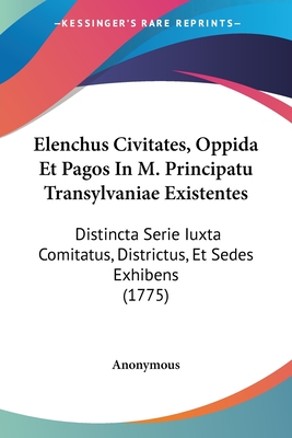Elenchus Civitates, Oppida Et Pagos In M. Principatu Transylvaniae Existentes: Distincta Serie Iuxta Comitatus, Districtus, Et Sedes Exhibens (1775)