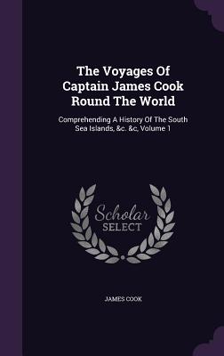 The Voyages Of Captain James Cook Round The World: Comprehending A History Of The South Sea Islands, &c. &c, Volume 1