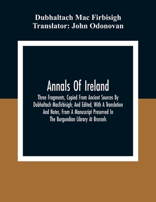 Annals Of Ireland. Three Fragments, Copied From Ancient Sources By Dubhaltach Macfirbisigh; And Edited, With A Translation And Notes, From A Manuscrip