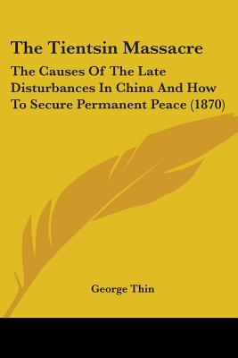 The Tientsin Massacre: The Causes Of The Late Disturbances In China And How To Secure Permanent Peace (1870)