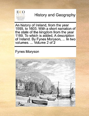 An History of Ireland, from the Year 1599, to 1603. with a Short Narration of the State of the Kingdom from the Year 1169. to Which Is Added, a Descri