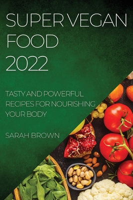Super Vegan Food 2022: Tasty and Powerful Recipes for Nourishing Your Body