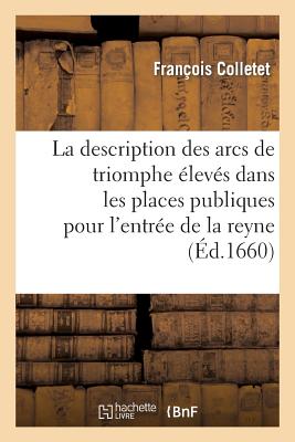 La description des arcs de triomphe eslevés dans les places publiques pour l'entrée de la reyne: : avec la véritable explication en prose et en vers d