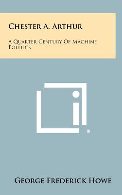 Chester A. Arthur: A Quarter Century Of Machine Politics