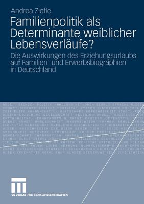 Familienpolitik ALS Determinante Weiblicher Lebensverläufe?: Die Auswirkungen Des Erziehungsurlaubs Auf Familien- Und Erwerbsbiograpien in Deutschland