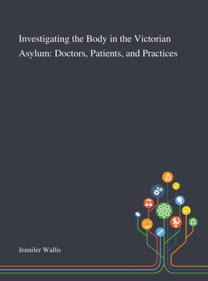 Investigating the Body in the Victorian Asylum: Doctors, Patients, and Practices