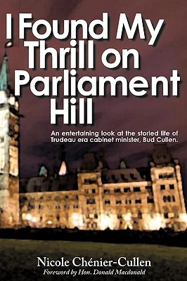 I Found My Thrill on Parliament Hill: Not Just Another Political Memoir. Welcome to the Life of Bud Cullen, Trudeau Era Cabinet Minister, Member of Pa