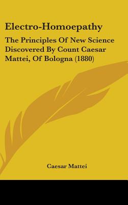 Electro-Homoepathy: The Principles Of New Science Discovered By Count Caesar Mattei, Of Bologna (1880)