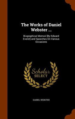 The Works of Daniel Webster ...: Biographical Memoir [By Edward Everet] and Speeches On Various Occasions