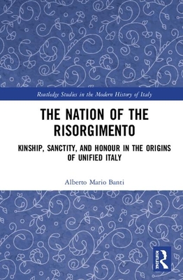 The Nation of the Risorgimento: Kinship, Sanctity, and Honour in the Origins of Unified Italy