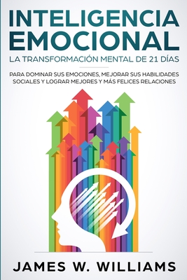 Inteligencia Emocional: La transformación mental de 21 días para dominar sus emociones, mejorar sus habilidades sociales y lograr mejores y más felice